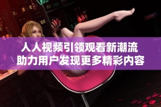 人人视频引领观看新潮流 助力用户发现更多精彩内容