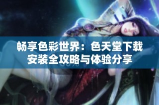 畅享色彩世界：色天堂下载安装全攻略与体验分享
