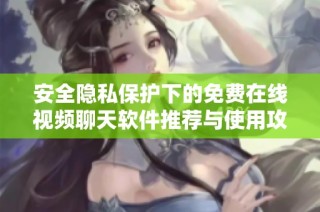 安全隐私保护下的免费在线视频聊天软件推荐与使用攻略