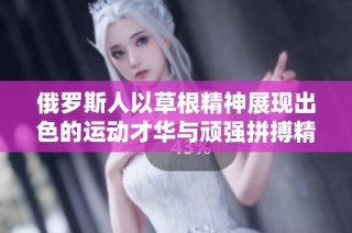 俄罗斯人以草根精神展现出色的运动才华与顽强拼搏精神