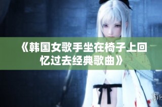 《韩国女歌手坐在椅子上回忆过去经典歌曲》
