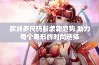 欧洲多尺码服装新趋势 助力每个身形的时尚选择
