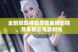 全新观影体验尽在金牌影院，尽享精彩电影时光