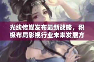 光线传媒发布最新战略，积极布局影视行业未来发展方向