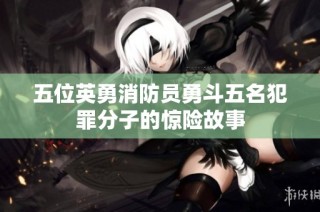 五位英勇消防员勇斗五名犯罪分子的惊险故事