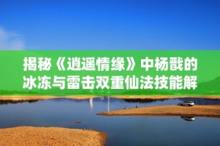 揭秘《逍遥情缘》中杨戬的冰冻与雷击双重仙法技能解析