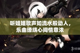 听姐姐歌声如流水般动人，乐曲缭绕心间情意浓