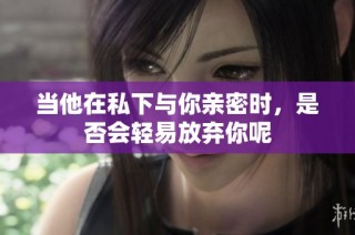 当他在私下与你亲密时，是否会轻易放弃你呢