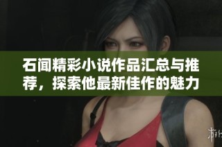 石闻精彩小说作品汇总与推荐，探索他最新佳作的魅力与魅惑