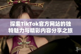探索TikTok官方网站的独特魅力与精彩内容分享之旅