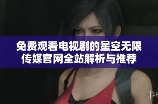 免费观看电视剧的星空无限传媒官网全站解析与推荐