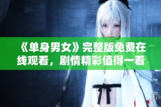 《单身男女》完整版免费在线观看，剧情精彩值得一看