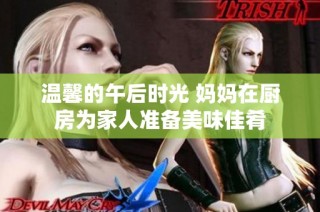 温馨的午后时光 妈妈在厨房为家人准备美味佳肴