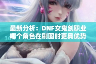 最新分析：DNF女鬼剑职业哪个角色在刷图时更具优势