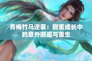 青梅竹马逆袭：甜蜜成长中的意外邂逅与重生