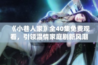 《小巷人家》全40集免费观看，引领温情家庭剧新风潮