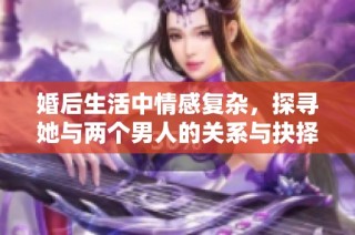 婚后生活中情感复杂，探寻她与两个男人的关系与抉择
