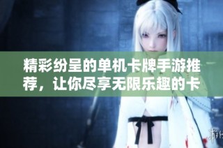 精彩纷呈的单机卡牌手游推荐，让你尽享无限乐趣的卡牌游戏大全