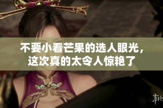 不要小看芒果的选人眼光，这次真的太令人惊艳了