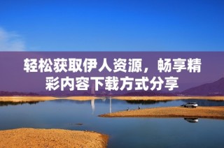 轻松获取伊人资源，畅享精彩内容下载方式分享