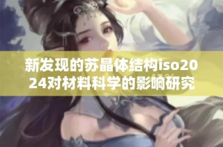 新发现的苏晶体结构iso2024对材料科学的影响研究