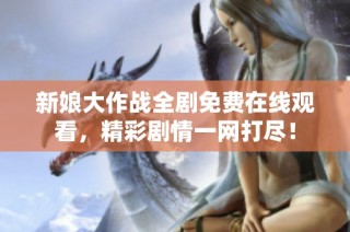 新娘大作战全剧免费在线观看，精彩剧情一网打尽！