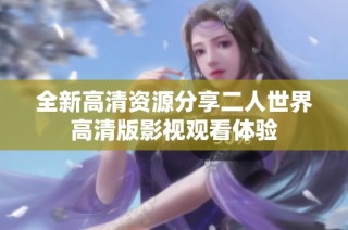 全新高清资源分享二人世界高清版影视观看体验