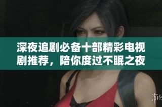深夜追剧必备十部精彩电视剧推荐，陪你度过不眠之夜