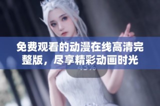免费观看的动漫在线高清完整版，尽享精彩动画时光