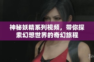 神秘妖精系列视频，带你探索幻想世界的奇幻旅程