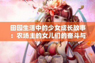田园生活中的少女成长故事：农场主的女儿们的奋斗与梦想