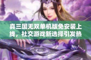 真三国无双单机版免安装上线，社交游戏新选择引发热议