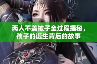 两人不盖被子全过程揭秘，孩子的诞生背后的故事