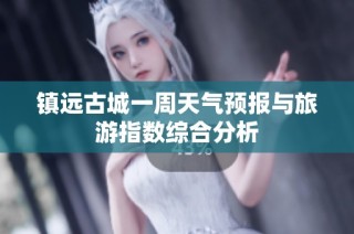 镇远古城一周天气预报与旅游指数综合分析