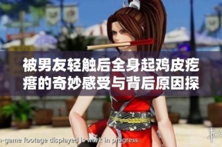 被男友轻触后全身起鸡皮疙瘩的奇妙感受与背后原因探究