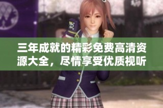 三年成就的精彩免费高清资源大全，尽情享受优质视听盛宴