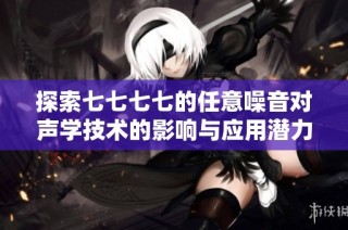 探索七七七七的任意噪音对声学技术的影响与应用潜力分析