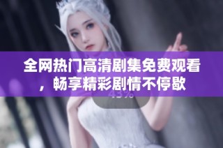 全网热门高清剧集免费观看，畅享精彩剧情不停歇
