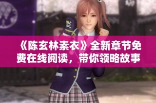 《陈玄林素衣》全新章节免费在线阅读，带你领略故事新篇章