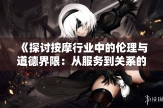 《探讨按摩行业中的伦理与道德界限：从服务到关系的深思》