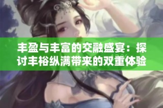 丰盈与丰富的交融盛宴：探讨丰裕纵满带来的双重体验
