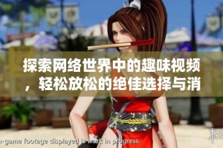 探索网络世界中的趣味视频，轻松放松的绝佳选择与消遣方式