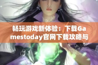 畅玩游戏新体验：下载Gamestoday官网下载攻略与技巧分享