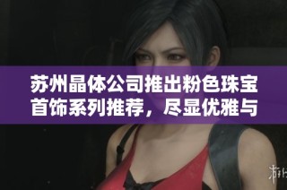 苏州晶体公司推出粉色珠宝首饰系列推荐，尽显优雅与魅力