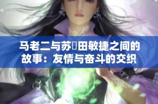 马老二与苏玥田敏捷之间的故事：友情与奋斗的交织