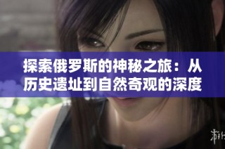 探索俄罗斯的神秘之旅：从历史遗址到自然奇观的深度游