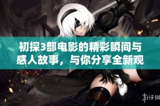 初探3部电影的精彩瞬间与感人故事，与你分享全新观影体验