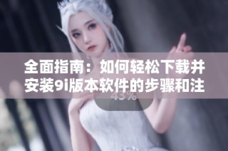 全面指南：如何轻松下载并安装9i版本软件的步骤和注意事项