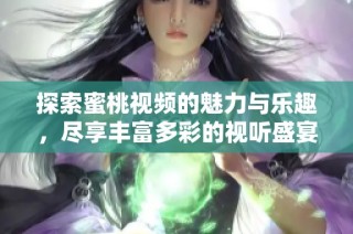 探索蜜桃视频的魅力与乐趣，尽享丰富多彩的视听盛宴