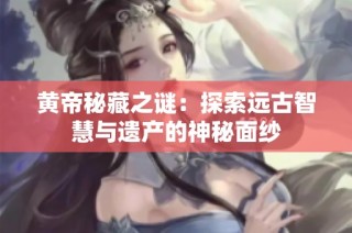 黄帝秘藏之谜：探索远古智慧与遗产的神秘面纱